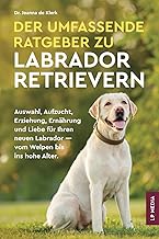 Der Umfassende Ratgeber Zu Labrador Retrievern: Auswahl, Aufzucht, Erziehung, Ernährung und Lieb…